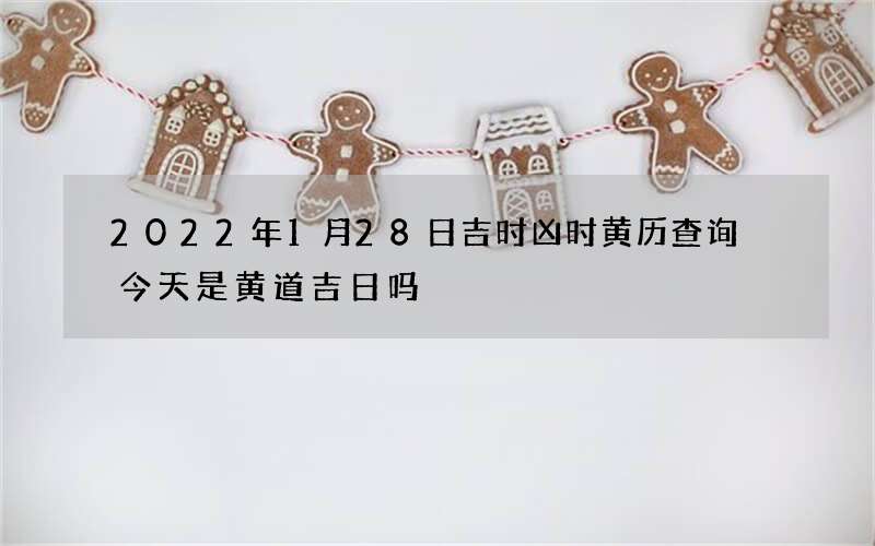 2022年1月28日吉时凶时黄历查询 今天是黄道吉日吗